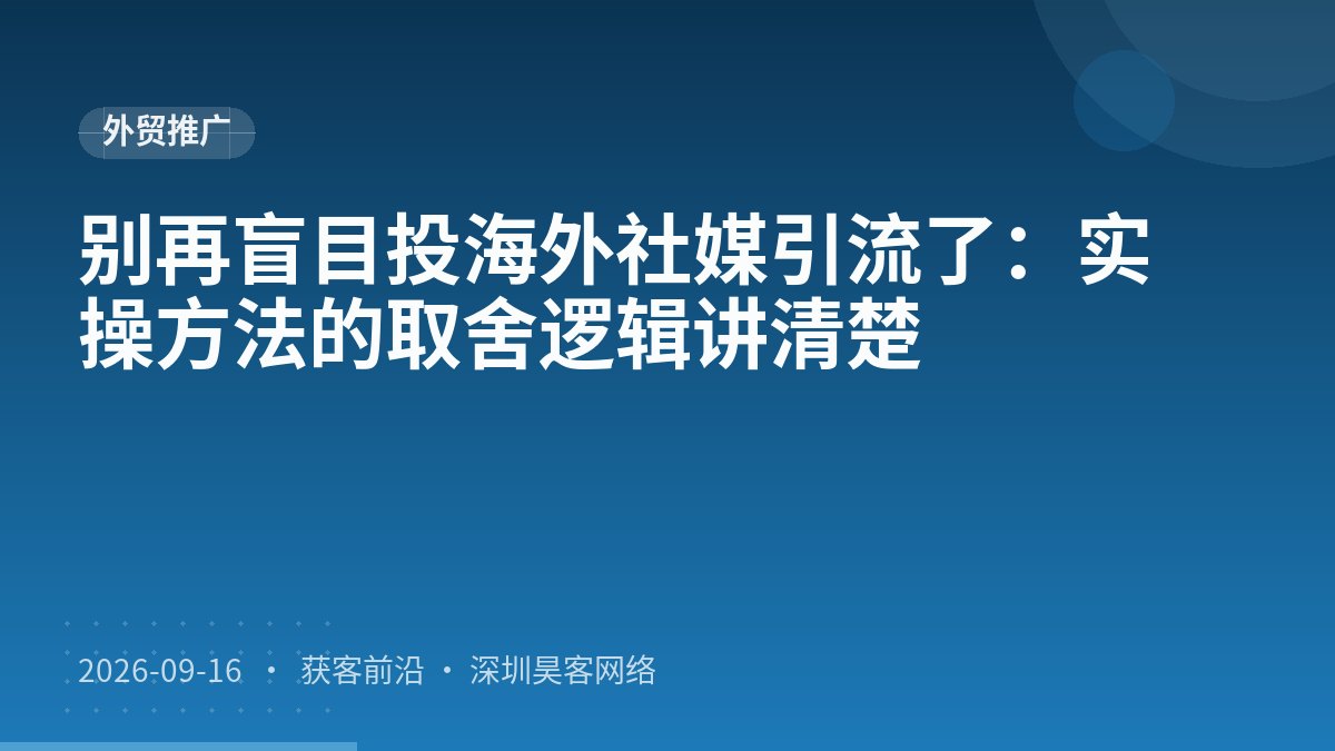 别再盲目投海外社媒引流了：实操方法的取舍逻辑讲清楚