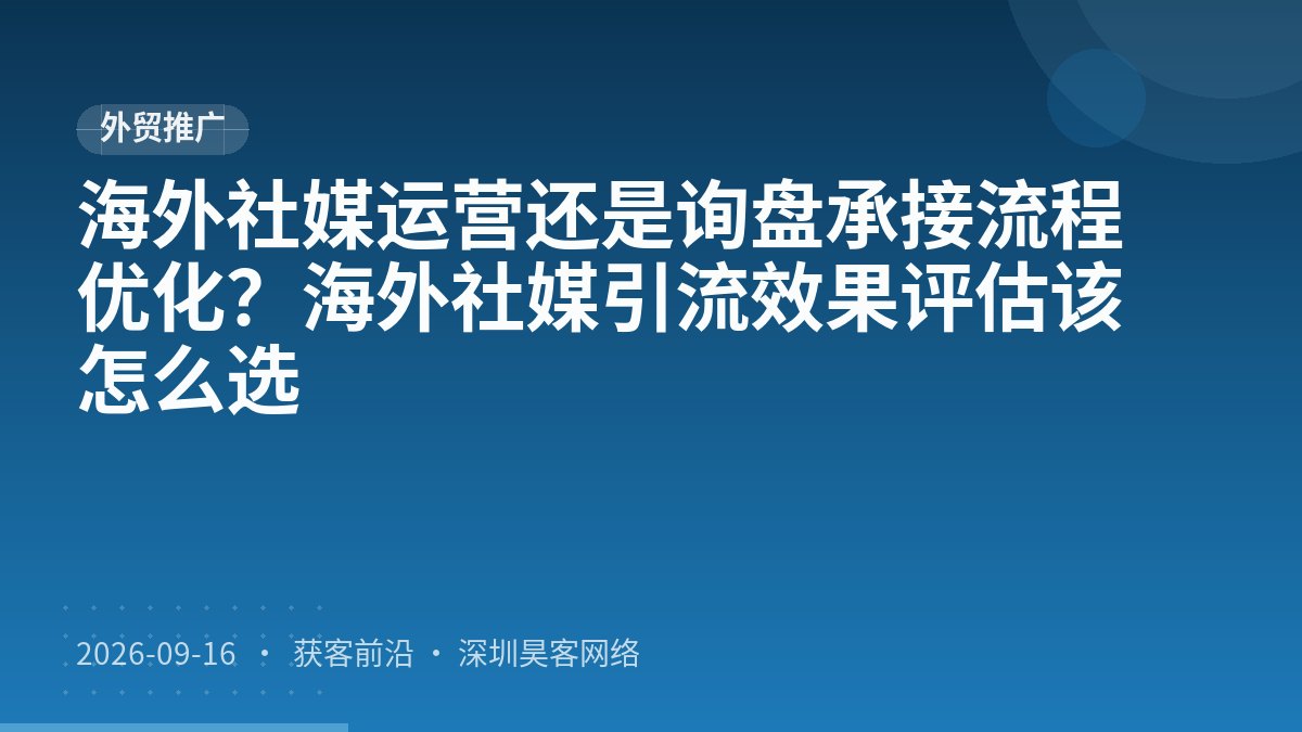 海外社媒运营还是询盘承接流程优化？海外社媒引流效果评估该怎么选