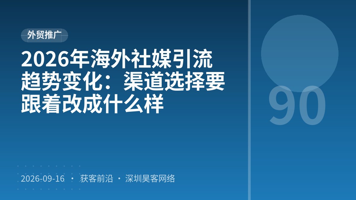 2026年海外社媒引流趋势变化：渠道选择要跟着改成什么样