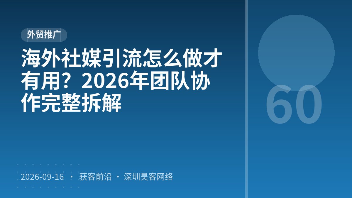 海外社媒引流怎么做才有用？2026年团队协作完整拆解