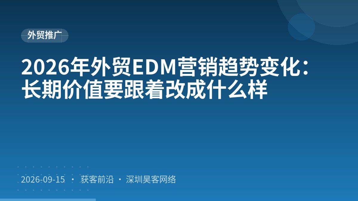2026年外贸EDM营销趋势变化：长期价值要跟着改成什么样