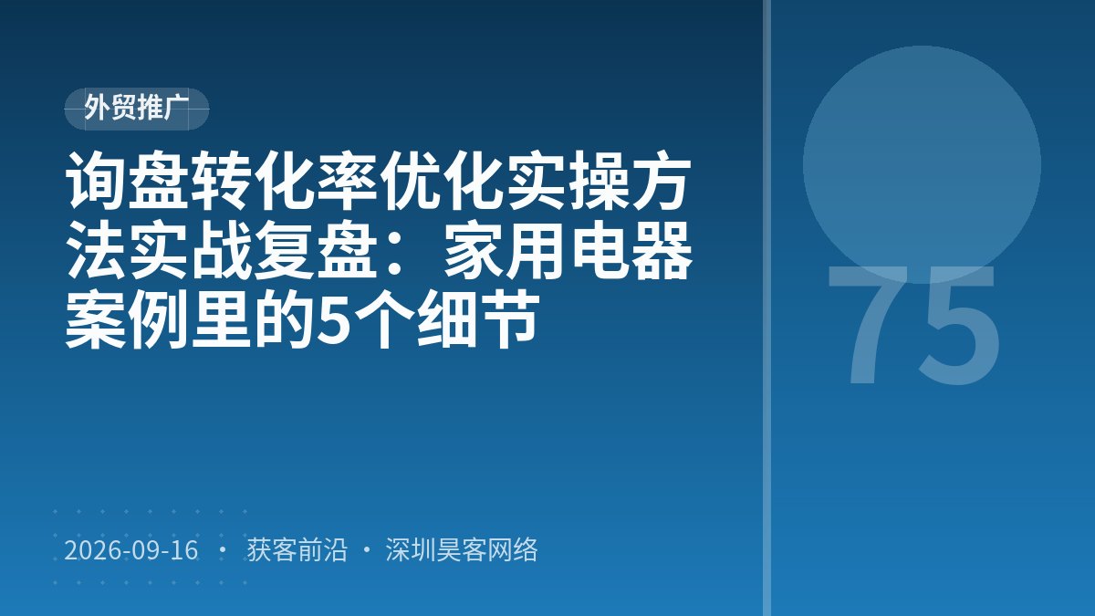 询盘转化率优化实操方法实战复盘：家用电器案例里的5个细节