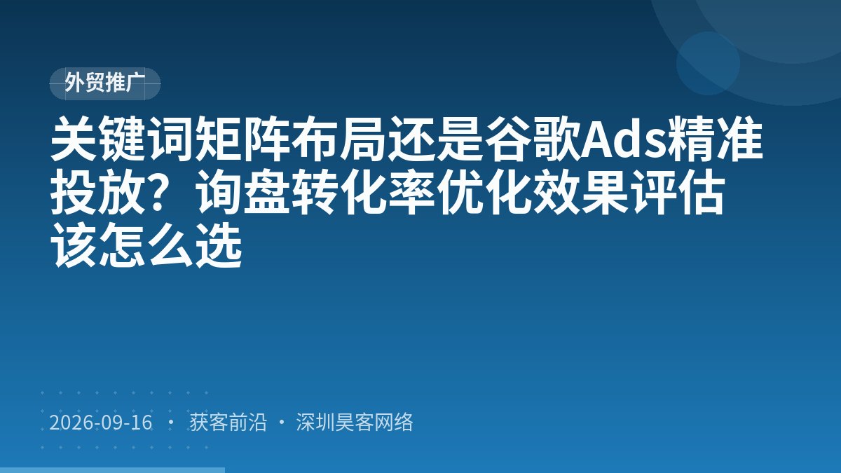 关键词矩阵布局还是谷歌Ads精准投放？询盘转化率优化效果评估该怎么选