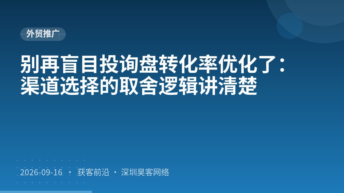 别再盲目投询盘转化率优化了:渠道选择的取舍逻辑讲清楚