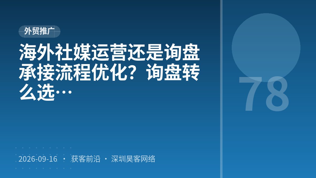 海外社媒运营还是询盘承接流程优化？询盘转化率优化案例拆解该怎么选