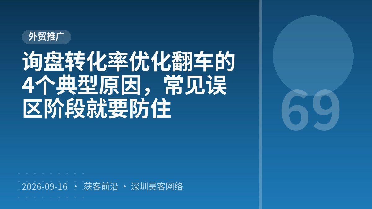 询盘转化率优化翻车的4个典型原因，常见误区阶段就要防住