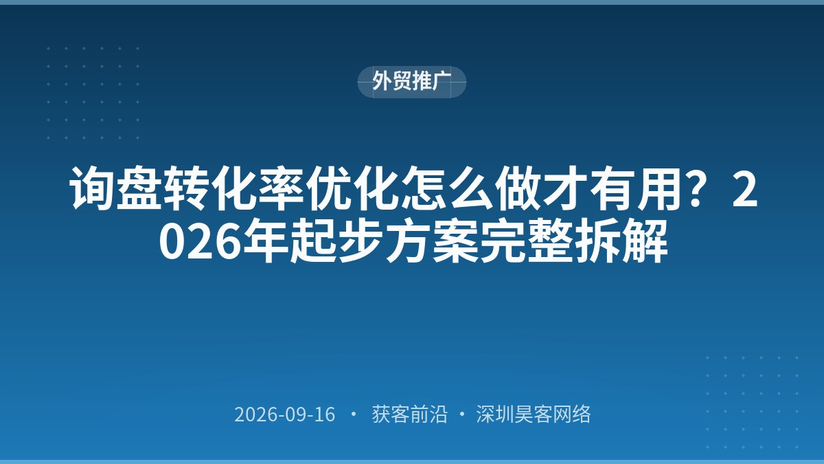 询盘转化率优化怎么做才有用？2026年起步方案完整拆解