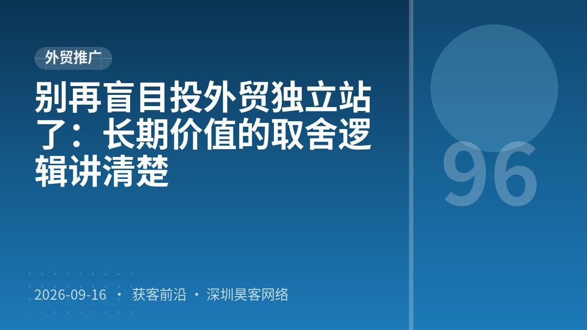 别再盲目投外贸独立站了：长期价值的取舍逻辑讲清楚