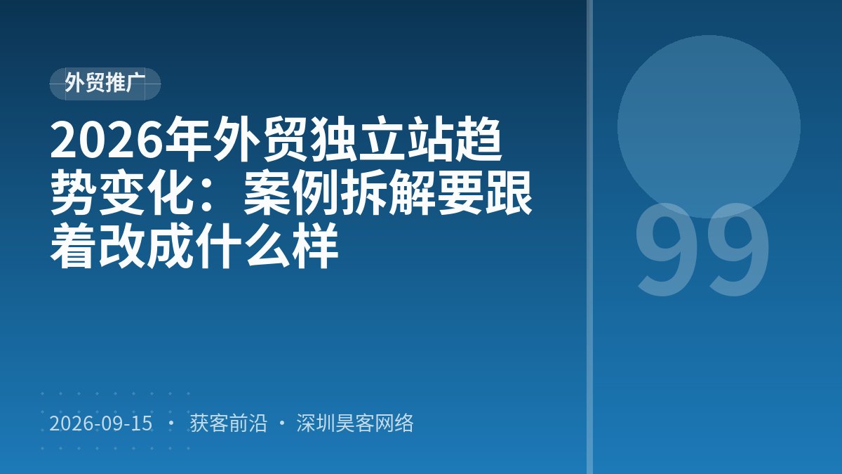 2026年外贸独立站趋势变化：案例拆解要跟着改成什么样