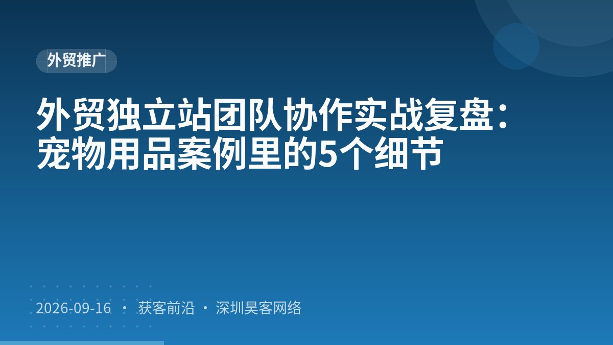 外贸独立站团队协作实战复盘：宠物用品案例里的5个细节