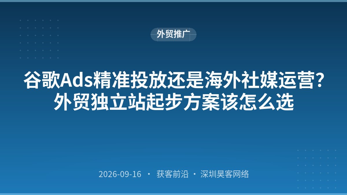 谷歌Ads精准投放还是海外社媒运营？外贸独立站起步方案该怎么选