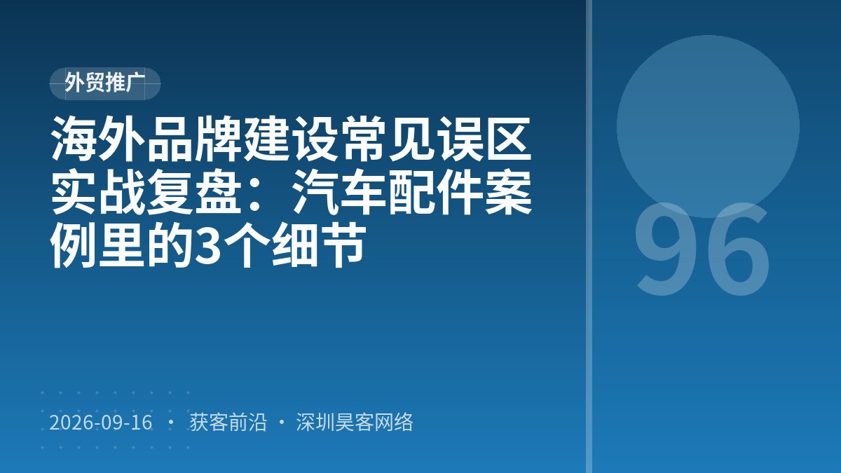海外品牌建设常见误区实战复盘：汽车配件案例里的3个细节