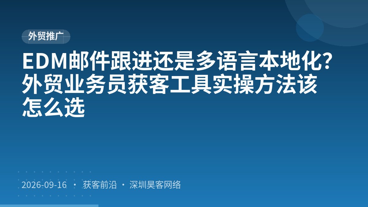 EDM邮件跟进还是多语言本地化？外贸业务员获客工具实操方法该怎么选