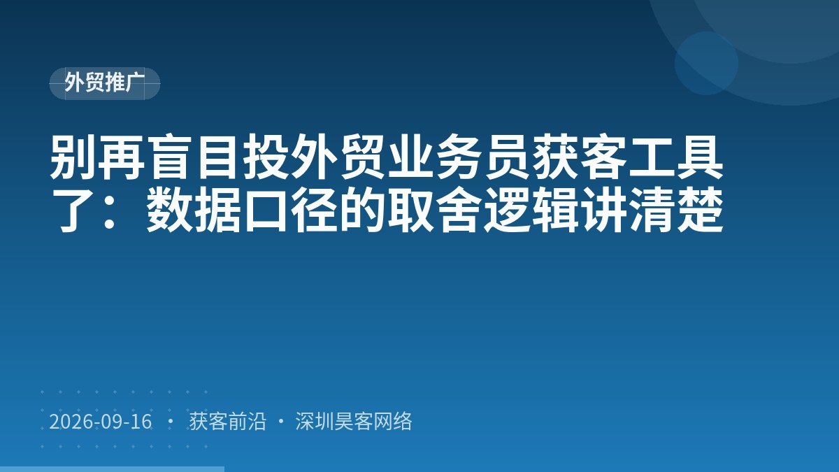 别再盲目投外贸业务员获客工具了:数据口径的取舍逻辑讲清楚