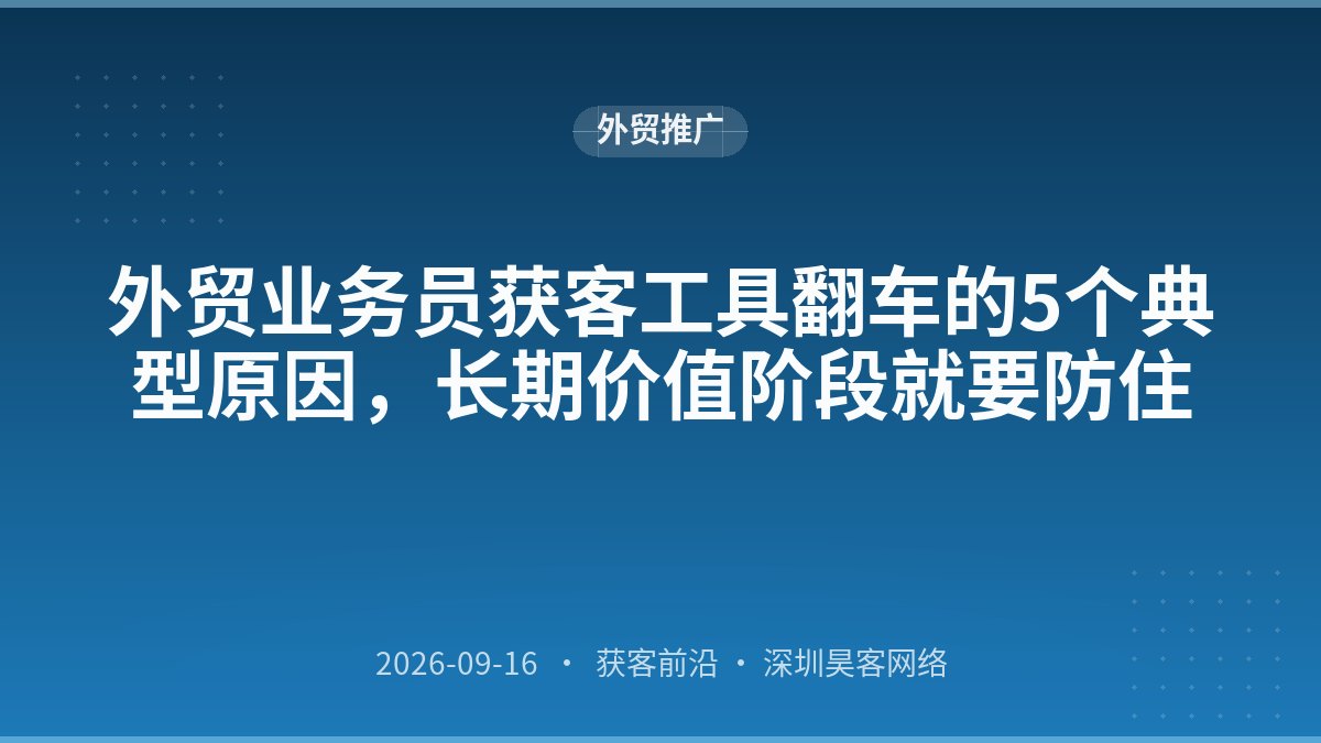 外贸业务员获客工具翻车的5个典型原因,长期价值阶段就要防住