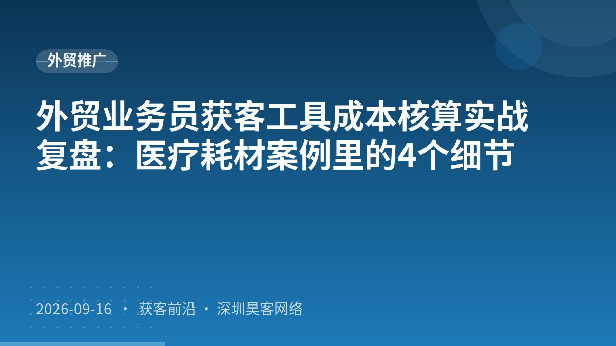 外贸业务员获客工具成本核算实战复盘:医疗耗材案例里的4个细节