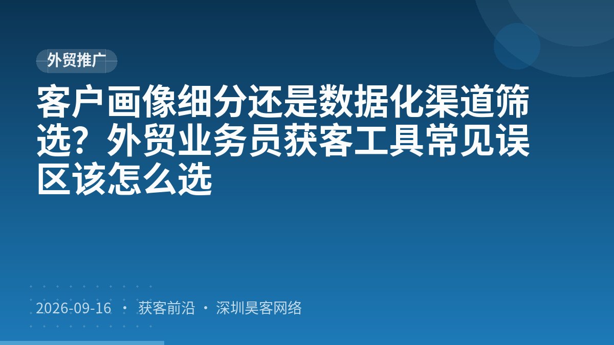 客户画像细分还是数据化渠道筛选？外贸业务员获客工具常见误区该怎么选