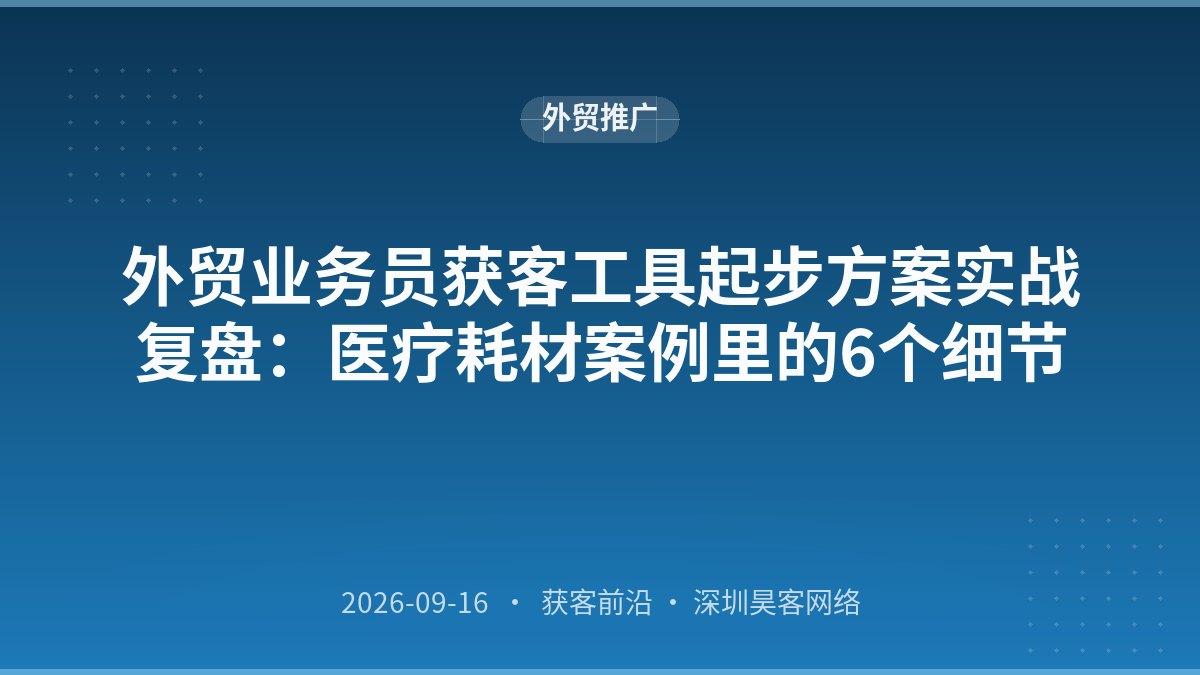 外贸业务员获客工具起步方案实战复盘：医疗耗材案例里的6个细节