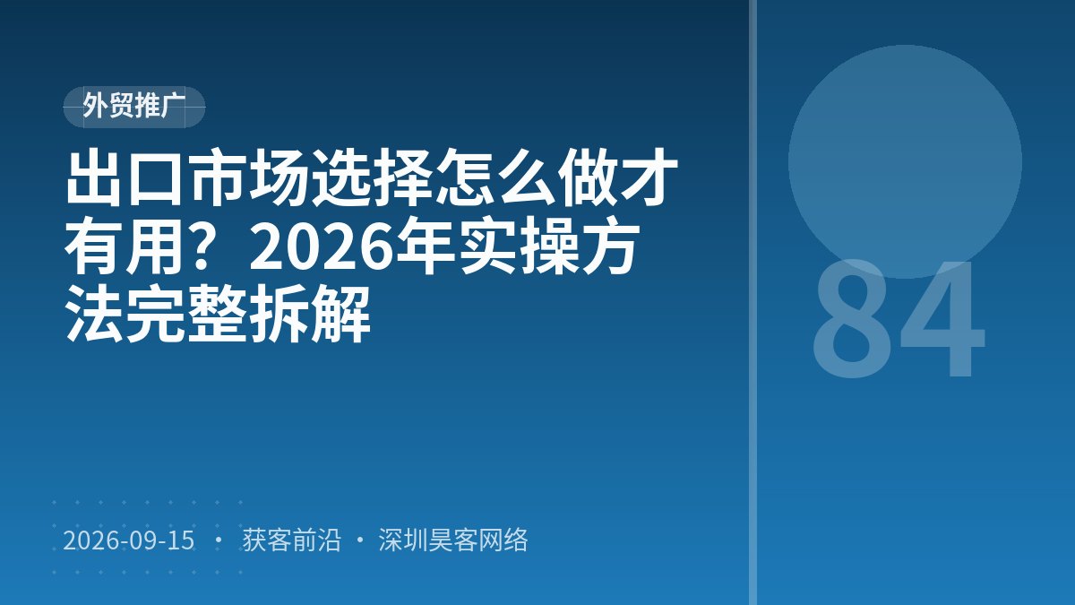 出口市场选择怎么做才有用？2026年实操方法完整拆解