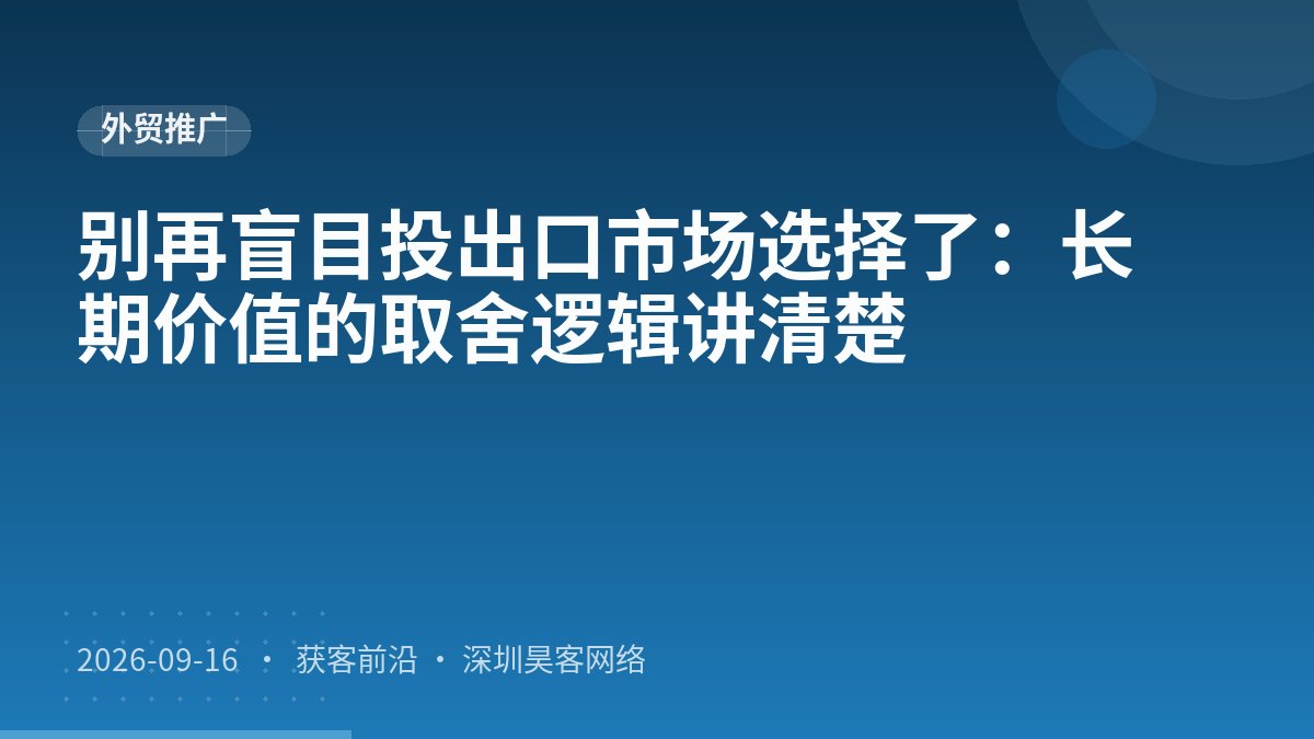 别再盲目投出口市场选择了：长期价值的取舍逻辑讲清楚