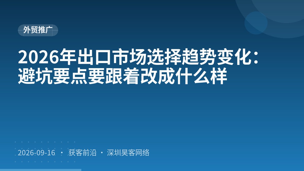 2026年出口市场选择趋势变化：避坑要点要跟着改成什么样