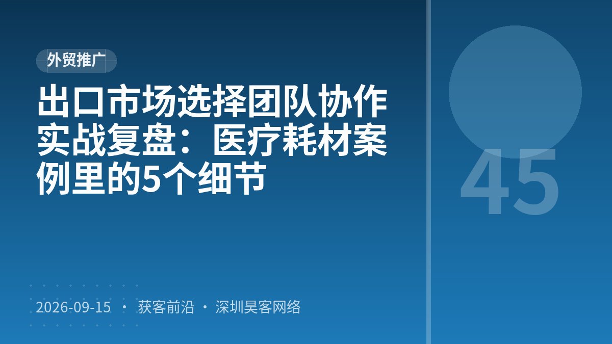 出口市场选择团队协作实战复盘：医疗耗材案例里的5个细节