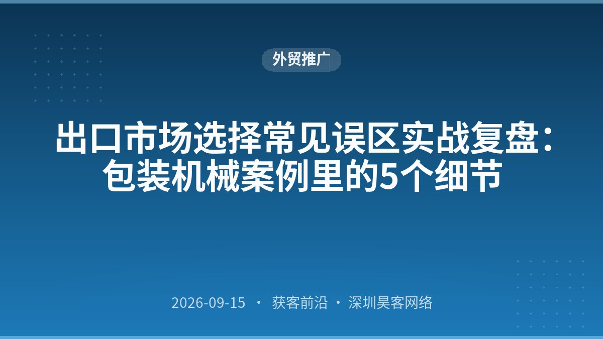 出口市场选择常见误区实战复盘:包装机械案例里的5个细节