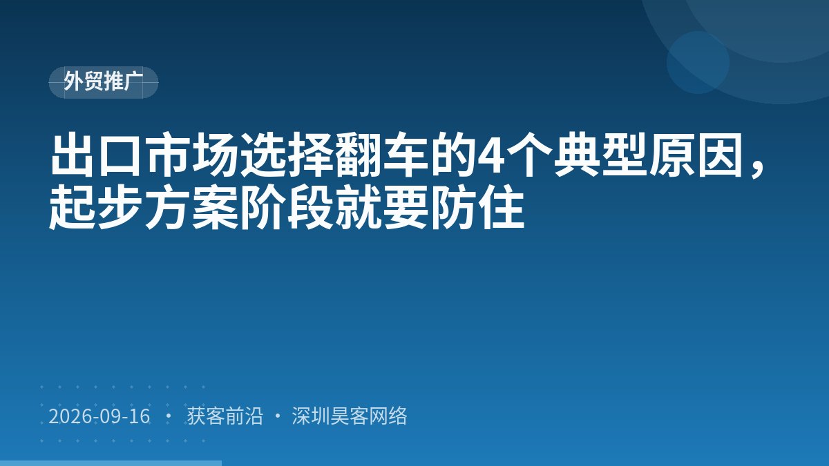 出口市场选择翻车的4个典型原因,起步方案阶段就要防住