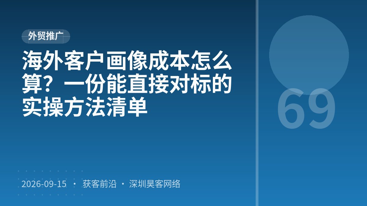 海外客户画像成本怎么算？一份能直接对标的实操方法清单