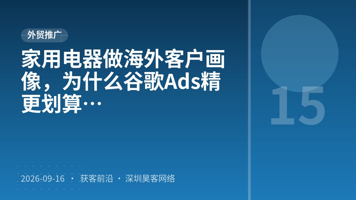 家用电器做海外客户画像,为什么谷歌Ads精准投放比多语言本地化更划算