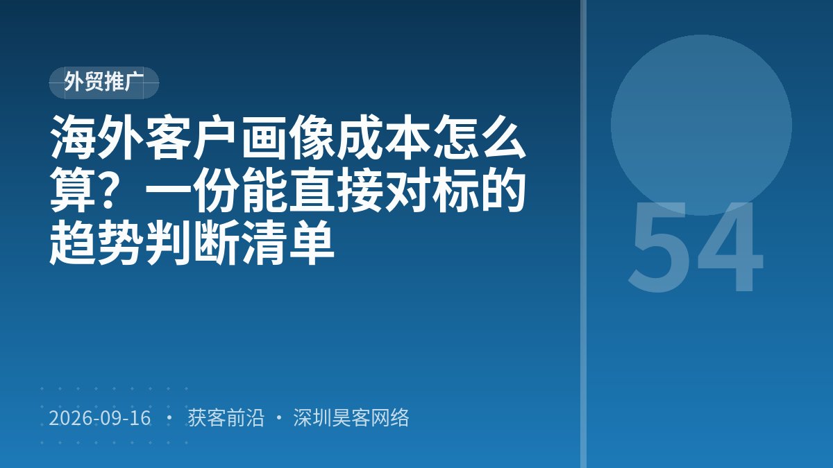 海外客户画像成本怎么算？一份能直接对标的趋势判断清单