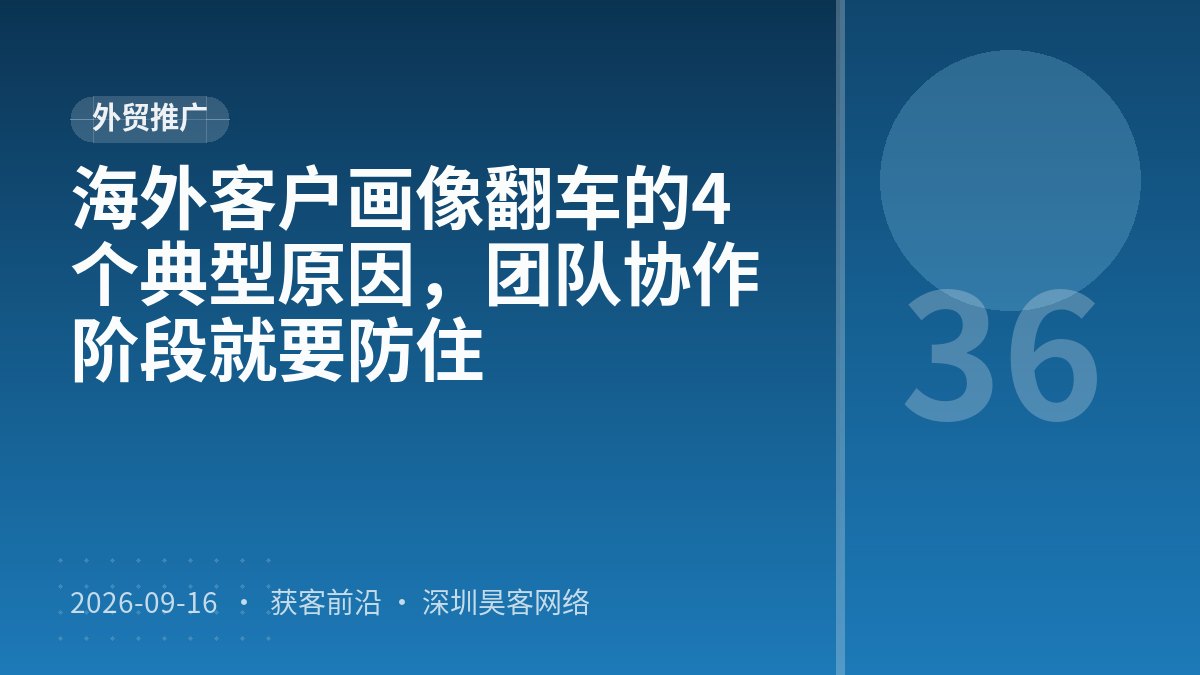 海外客户画像翻车的4个典型原因，团队协作阶段就要防住