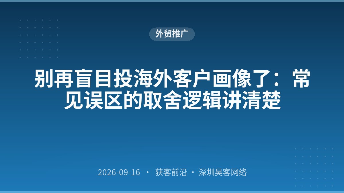别再盲目投海外客户画像了：常见误区的取舍逻辑讲清楚