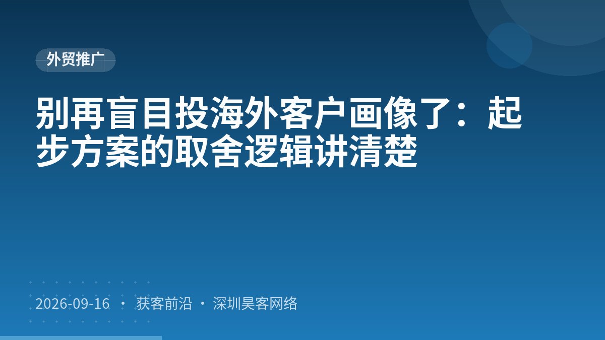 别再盲目投海外客户画像了：起步方案的取舍逻辑讲清楚