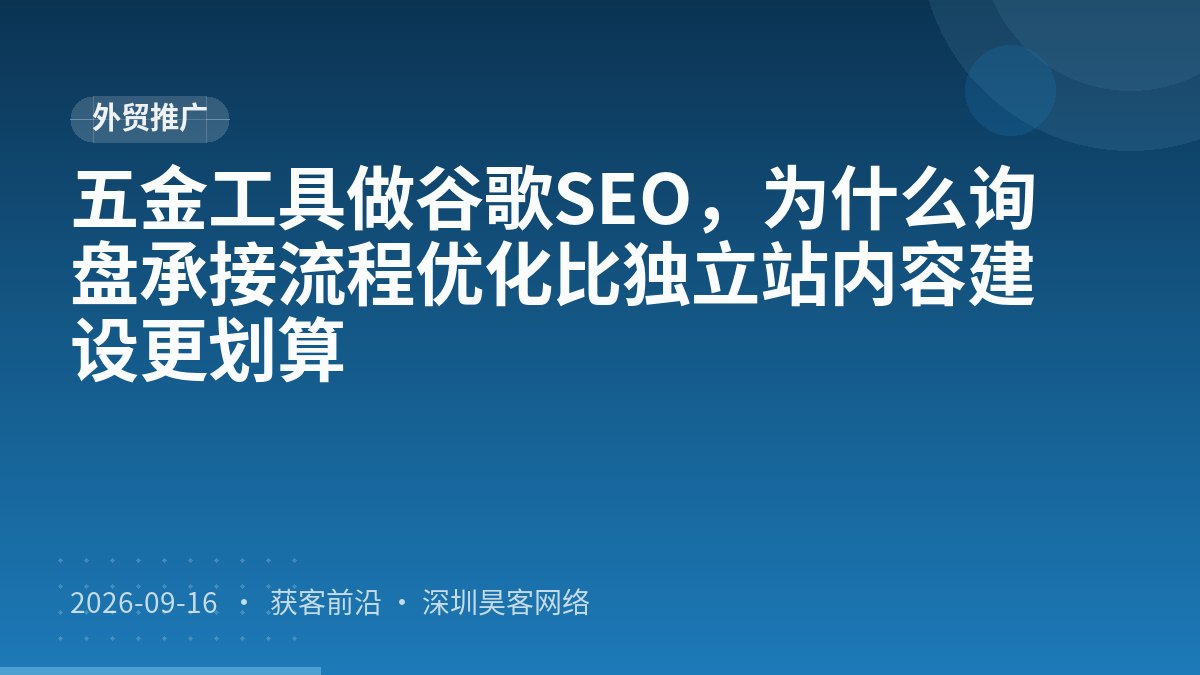 五金工具做谷歌SEO，为什么询盘承接流程优化比独立站内容建设更划算