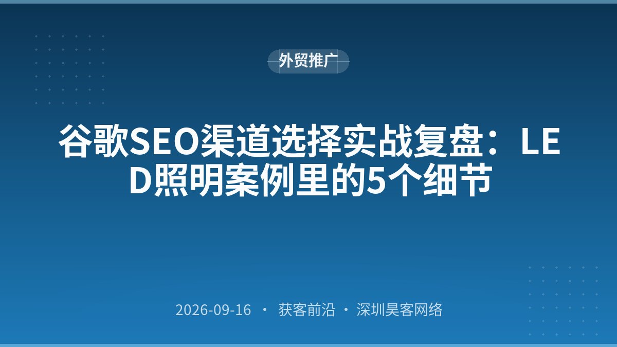 谷歌SEO渠道选择实战复盘：LED照明案例里的5个细节