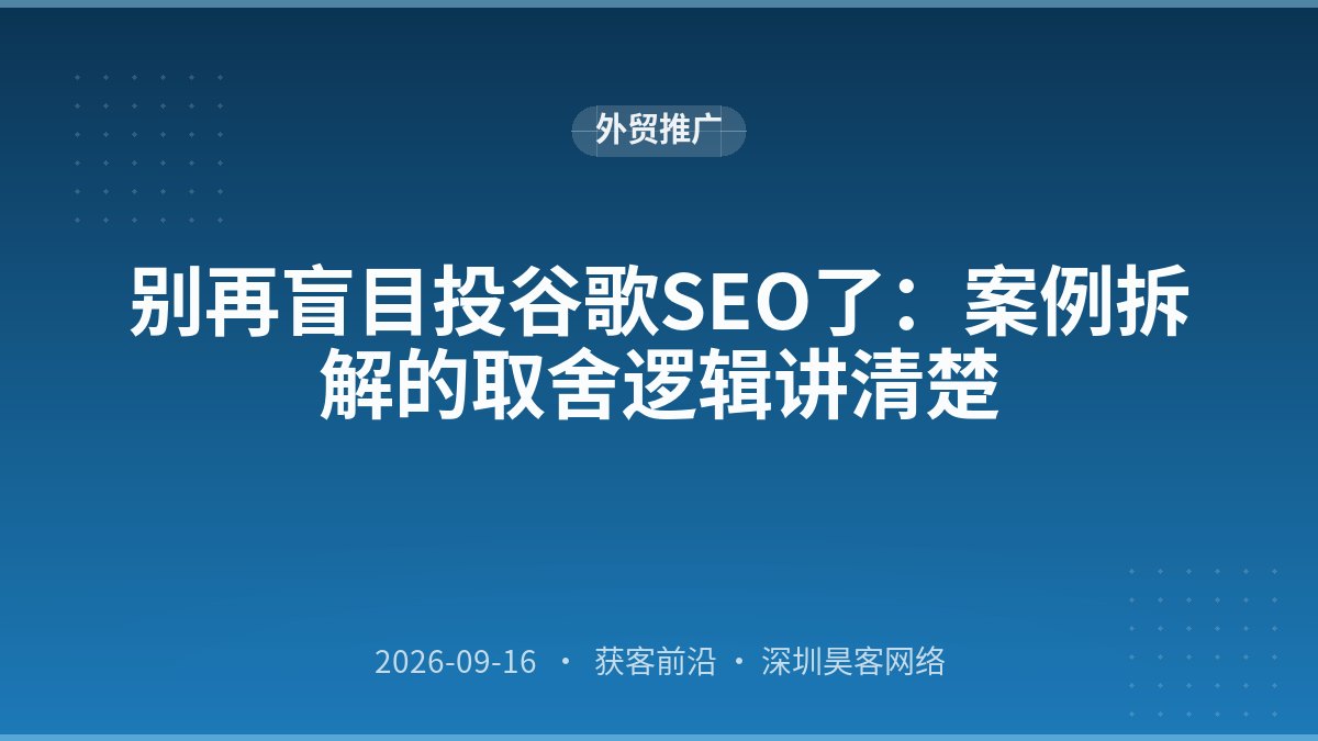别再盲目投谷歌SEO了：案例拆解的取舍逻辑讲清楚