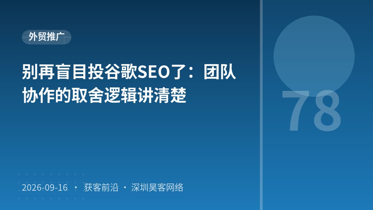 别再盲目投谷歌SEO了:团队协作的取舍逻辑讲清楚