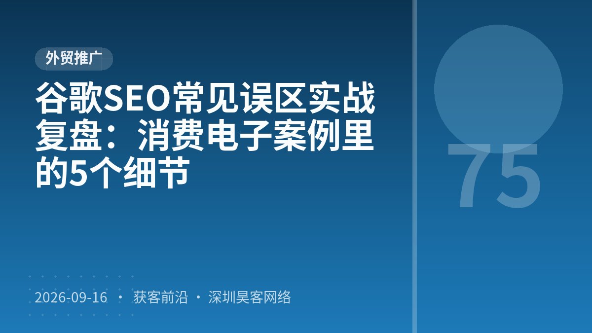 谷歌SEO常见误区实战复盘：消费电子案例里的5个细节
