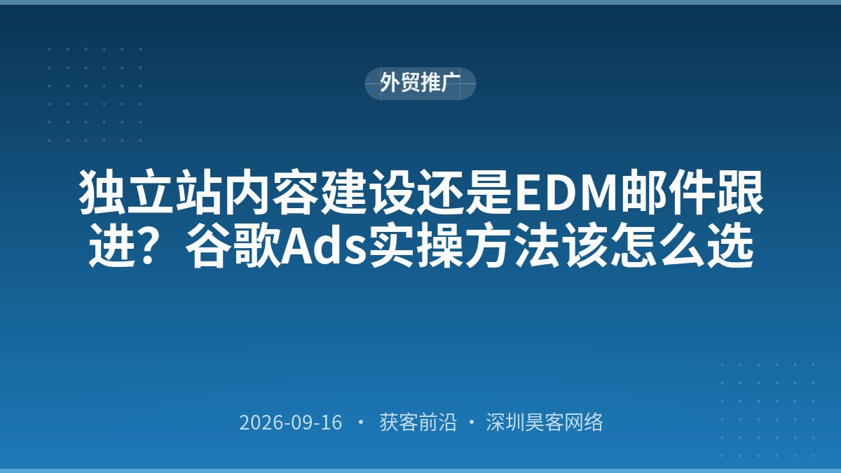独立站内容建设还是EDM邮件跟进?谷歌Ads实操方法该怎么选
