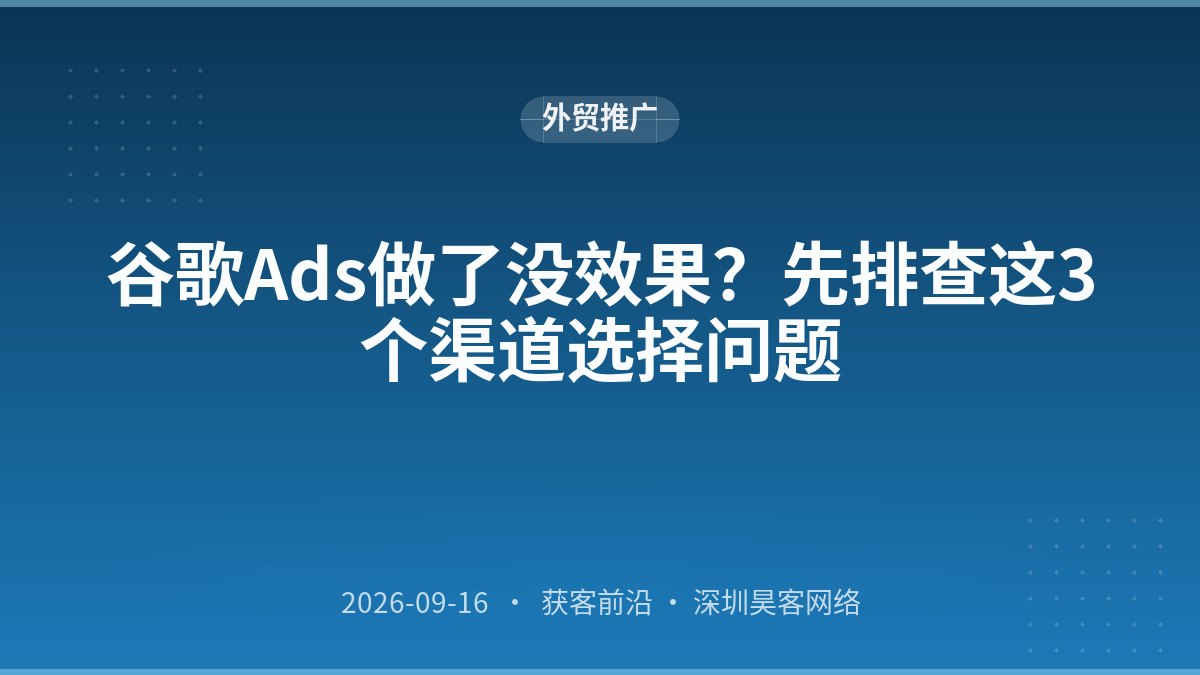 谷歌Ads做了没效果？先排查这3个渠道选择问题