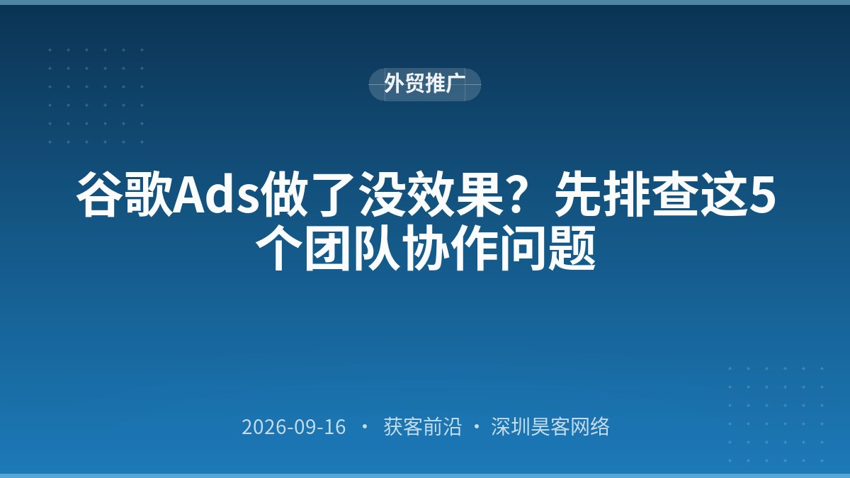谷歌Ads做了没效果？先排查这5个团队协作问题