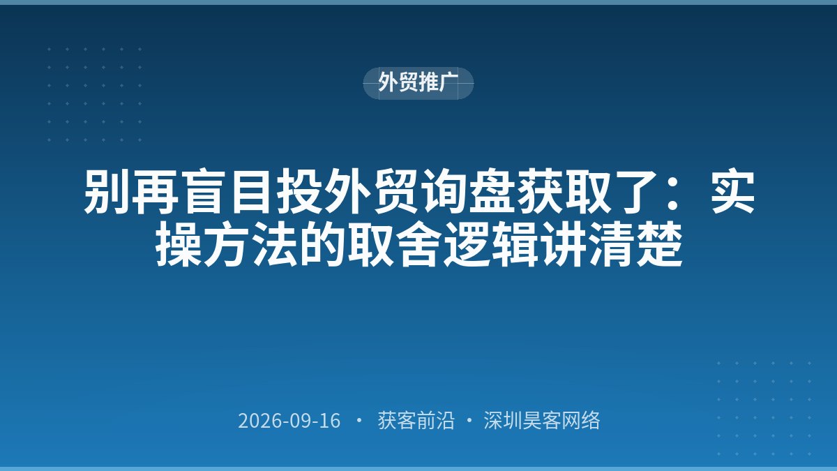 别再盲目投外贸询盘获取了:实操方法的取舍逻辑讲清楚