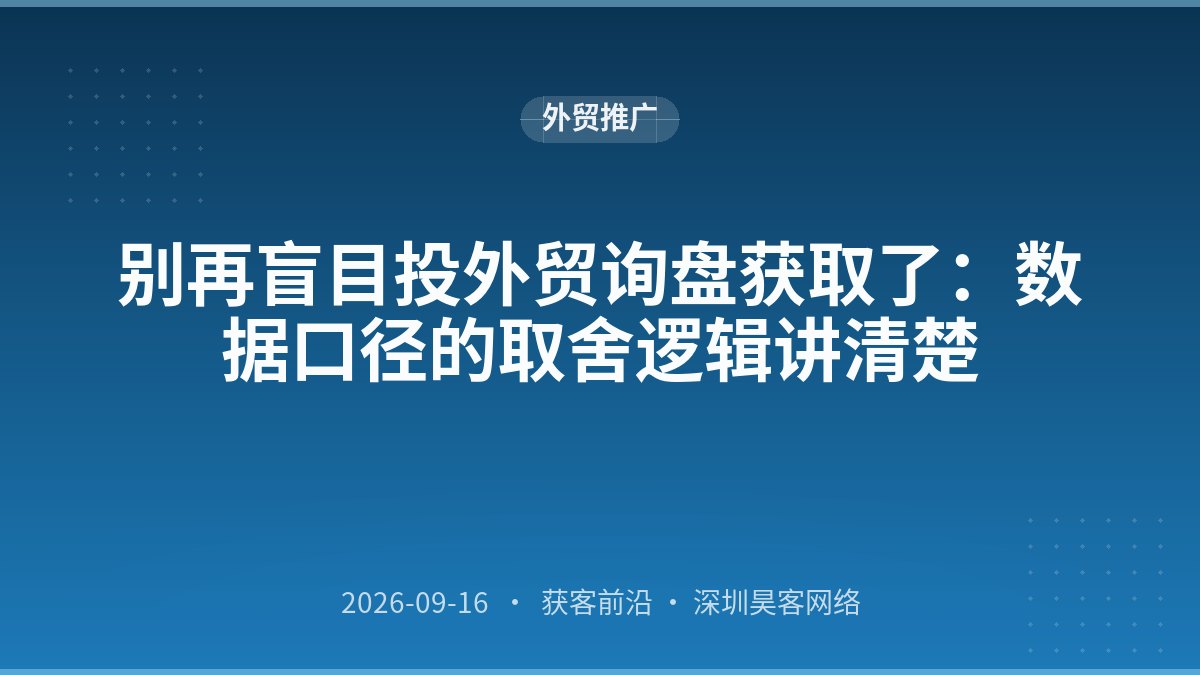 别再盲目投外贸询盘获取了:数据口径的取舍逻辑讲清楚