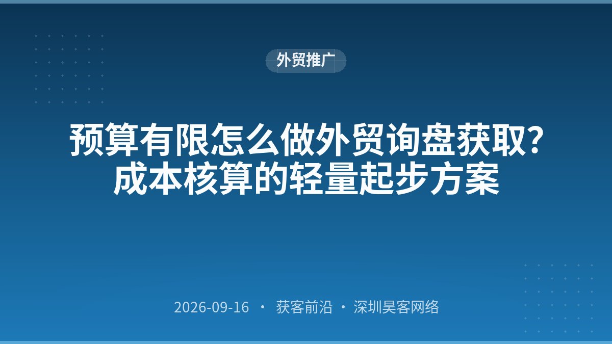 预算有限怎么做外贸询盘获取?成本核算的轻量起步方案