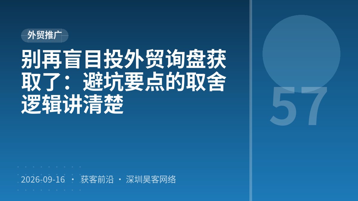 别再盲目投外贸询盘获取了:避坑要点的取舍逻辑讲清楚