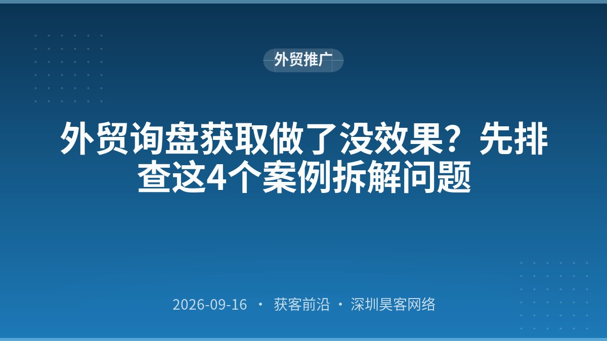 外贸询盘获取做了没效果?先排查这4个案例拆解问题