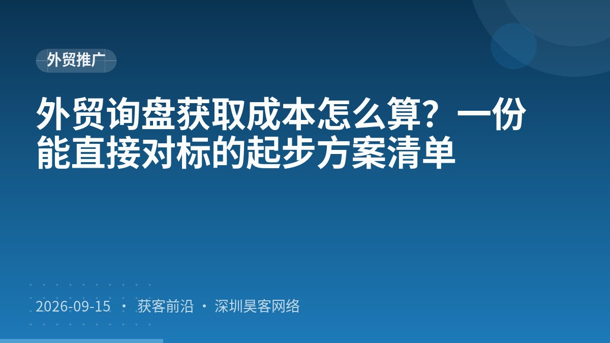 外贸询盘获取成本怎么算？一份能直接对标的起步方案清单