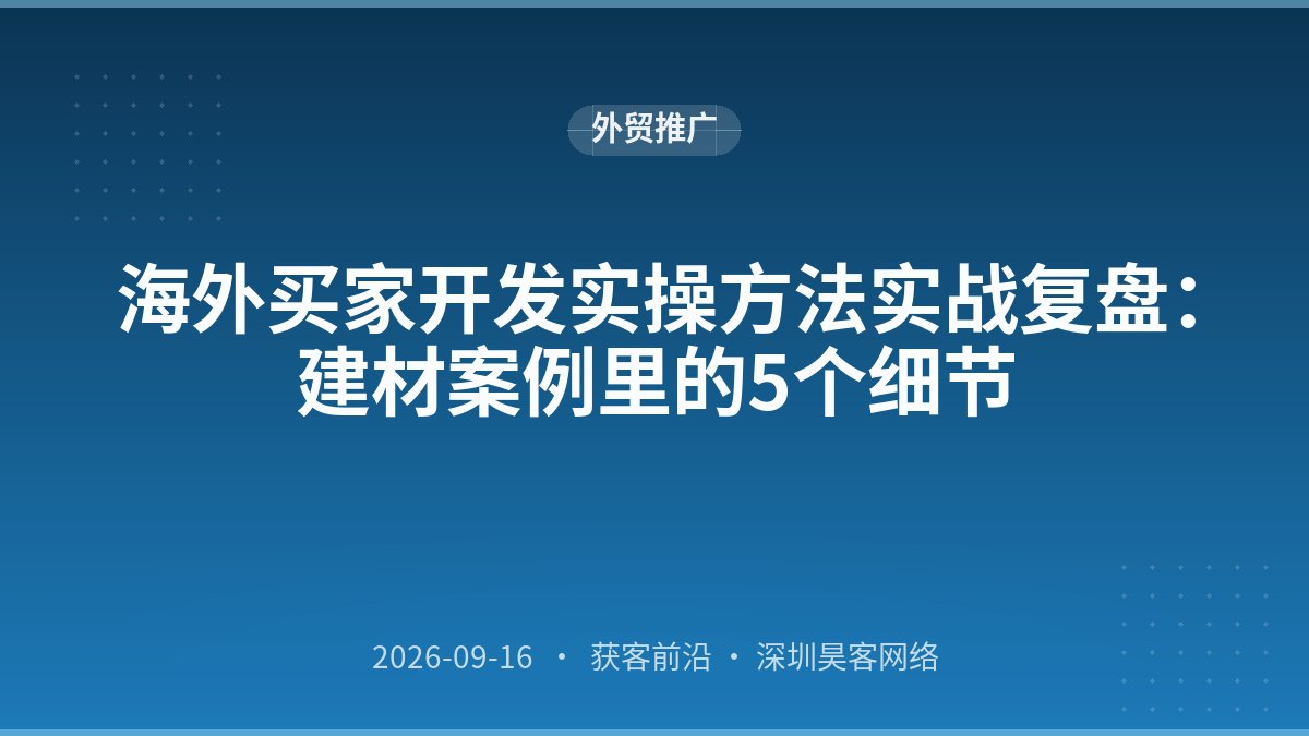 海外买家开发实操方法实战复盘:建材案例里的5个细节