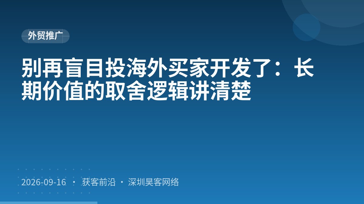 别再盲目投海外买家开发了：长期价值的取舍逻辑讲清楚